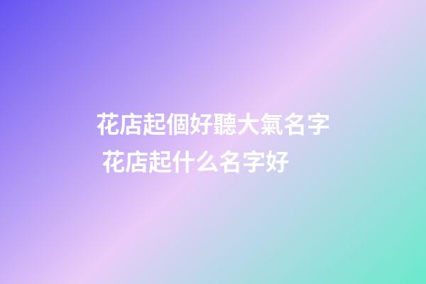 花店起個好聽大氣名字 花店起什么名字好-第1張-店鋪起名-玄機派